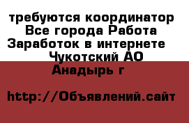 требуются координатор - Все города Работа » Заработок в интернете   . Чукотский АО,Анадырь г.